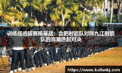 训练场选拔赛揭幕战：合肥射箭队对阵九江射箭队的高潮迭起对决