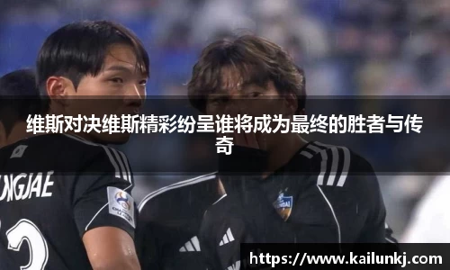 维斯对决维斯精彩纷呈谁将成为最终的胜者与传奇